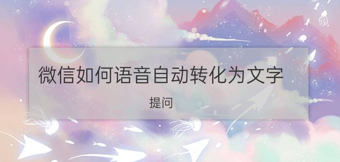 微信如何语音自动转化为文字 提问!怎么能把微信里的语音信息变成？